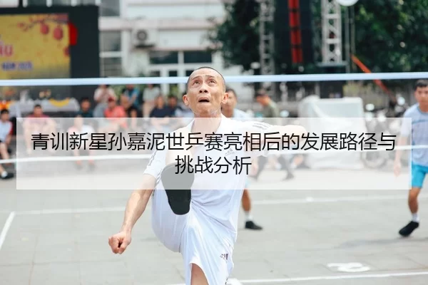 青训新星孙嘉泥世乒赛亮相后的发展路径与挑战分析