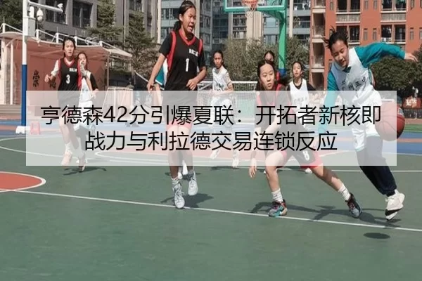 亨德森42分引爆夏联：开拓者新核即战力与利拉德交易连锁反应
