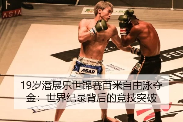 19岁潘展乐世锦赛百米自由泳夺金：世界纪录背后的竞技突破